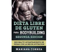 DIETA LIBRE De GLUTEN PARA BODYBUILDING SEGUNDA EDICION: MEJORA TU LEVANTAMIENTO DE PESAS CON La MEJOR NUTRICION