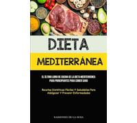 Dieta Mediterránea: El último libro de cocina de la dieta mediterránea para principiantes para comer sano (Recetas dietéticas fáciles y saludables para adelgazar y prevenir enfermedades)