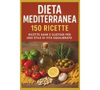 Dieta Mediterranea: La Guida Completa con 150 Ricette Facili e Gustose