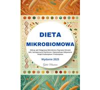 Dieta Mikrobiomowa: Odkryj, jak Pielęgnacja Mikrobiomu Poprawia Zdrowie Jelit, Samopoczucie Psychiczne i Optymalizuje Odżywianie Dzięki Probiotykom i Prebiotykom