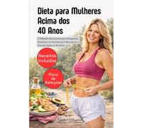 Dieta para Mulheres Acima dos 40 Anos: O Método Nutricional para Emagrecer, Equilibrar os Hormônios e Recuperar a Energia Após os 40 Anos