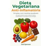 Dieta Vegetariana Anti-inflamatória: Cure Seu Corpo, Aumente Sua Energia, e Viva Livre de Dores