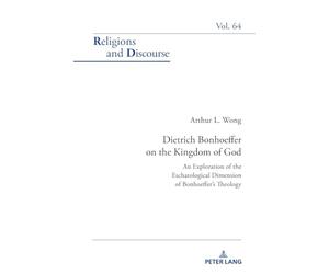 Dietrich Bonhoeffer on the Kingdom of God: An Exploration of the Eschatological Dimension of Bonhoeffer’s Theology: 64 (Religions and Discourse)
