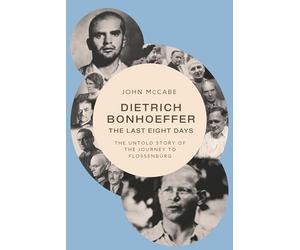 Dietrich Bonhoeffer - the Last Eight Days: The Untold Story of the Journey to Flossenbürg