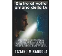 Dietro al volto umano della IA.: Una guida per usare l'intelligenza artificiale mantenendo al centro l'umanità e la consapevolezza. Rischi, illusioni e possibilità di una rivoluzione.