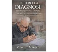 DIETRO LA DIAGNOSI Prendersi cura senza smarrirsi: Guida pratica per caregiver nella gestione delle persone affette da malattie neurodegenerative