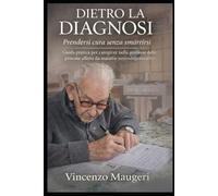 DIETRO LA DIAGNOSI Prendersi cura senza smarrirsi: Guida pratica per caregiver nella gestione delle persone affette da malattie neurodegenerative