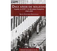 Diez Años De Soledad. España, La Onu Y La Dictadura Franquista 1945-1955: 281 (Serie Historia y Geografía)