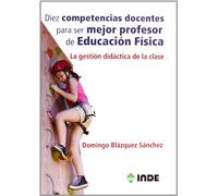 Diez competencias docentes para ser mejor profesor de Educación Física: La gestión didáctica de la clase: 982 (Educación Física. Obras generales)