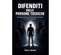 Difenditi dalle persone tossiche: Strategie pratiche per riconoscerle, fermarle e non farti consumare