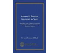 Difesa del dominio temporale de' papi (Vol-1): obbligatoria a tutti i cattolici, e confutazione delle ragioni rivoluzionarie contro il medesimo : opuscolo