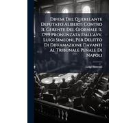 Difesa Del Querelante Deputato Aliberti Contro Il Gerente Del Giornale Il 1799 Pronunzata Dall'avv. Luigi Simeoni, Per Delitto Di Diffamazione Davanti Al Tribunale Penale Di Napoli