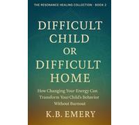 Difficult Child Or Difficult Home: How Changing Your Energy Can Transform Your Child’s Energy Without Burnout (The Resonance Healing Collection)