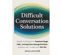 Difficult Conversation Solutions: Simple Techniques to Transform Tough Talks, Actively Listen, Manage Emotions, and Turn any Conflict into Win-Win