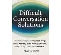 Difficult Conversation Solutions: Simple Techniques to Transform Tough Talks, Actively Listen, Manage Emotions, and Turn any Conflict into Win-Win