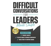 Difficult Conversations for Leaders Made Simple: Proven Methods to Reduce Anxiety, Deliver Honest Feedback Confidently and Build Trust to Inspire Change