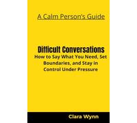 Difficult Conversations: How to Say What You Need, Set Boundaries, and Stay in Control Under Pressure (A Calm Person’s Guide)