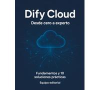 DIFY CLOUD Desde cero hasta soluciones expertas: Fundamentos, seguridad y 10 implementaciones completas para resolver problemas reales con IA