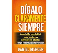 DÍGALO CLARAMENTE SIEMPRE: Cómo hablar con claridad, ganar confianza y hacer que tus palabras tengan peso en cualquier conversación.
