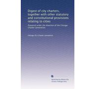 Digest of city charters, together with other statutory and constitutional provisions relating to cities: Prepared under the direction of the Chicago Charter convention,
