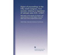Digest of proceedings in the Fifty-ninth Congress, First session, relating to regulation of railroad rates (H.R. 12987): With index to the remarks of ... issue of the Congressional record: Volume 37