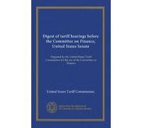 Digest of tariff hearings before the Committee on Finance, United States Senate: Prepared by the United States Tariff Commission for the use of the Committee on Finance