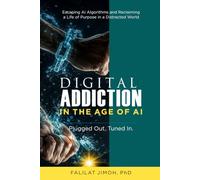 Digital Addiction in the Age of AI: Plugged Out. Tuned In. Escaping AI Algorithms and Reclaiming a Life of Purpose in a Distracted World