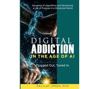 Digital Addiction in the Age of AI: Plugged Out. Tuned In. Escaping AI Algorithms and Reclaiming a Life of Purpose in a Distracted World