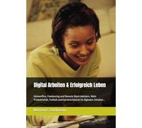 Digital Arbeiten & Erfolgreich Leben: Homeoffice, Freelancing und Remote Work meistern. Mehr Produktivität, Freiheit und Karrierechancen im digitalen Zeitalter...