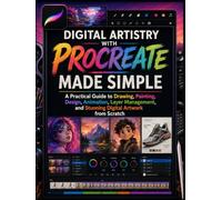 Digital Artistry with Procreate Made Simple: A Practical Guide to Drawing, Painting, Design, Animation, Layer Management, and Stunning Digital Artwork from Scratch