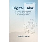 Digital Calm: A Parent’s Guide to Raising Emotionally Resilient Children in the Age of Screens: How to Manage Screen Time, Strengthen Connection, and Build Emotional Intelligence at Home