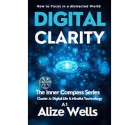 DIGITAL CLARITY: How to Focus in a distracted World The Inner Compass Series Cluster A: Digital Life & Mindful Technology A1