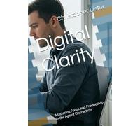 Digital Clarity: Mastering Focus and Productivity in the Age of Distraction
