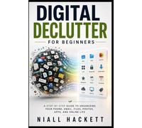 Digital Declutter for Beginners: A Step-by-Step Guide to Organizing Your Phone, Email, Files, Photos, Apps, and Online Life