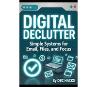 DIGITAL DECLUTTER Simple Systems for Email, Files, and Focus (DBC HACKS: The Life Optimization Series)