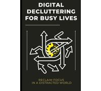 Digital Decluttering for Busy Lives: Reclaim Focus in a Distracted World: Tame your inbox, organize your files, and reduce digital noise for a calmer, more productive life.