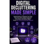 Digital Decluttering Made Simple: Simple Systems to Organize Your Files, Tame Your Inbox, Protect Important Information, and Reduce Digital Stress-No Technical Expertise Required