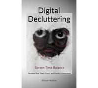 Digital Decluttering: Screen Time Balance: Reclaim Your Time, Focus, and Family Connections