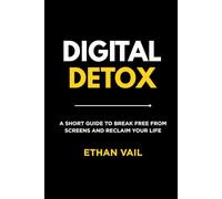 Digital Detox: A Short Guide To Break Free From Screens And Reclaim Your Life