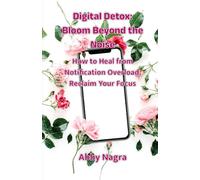 Digital Detox: Bloom Beyond The Noise: How To Heal From Notification Overload, Reclaim Your Focus
