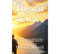 Digital detox: Break Free from Phone Addiction, Reduce Screen Time, Improve Focus, and Reclaim Your Life in 30 Days