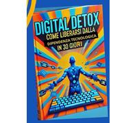 Digital detox: Come liberarsi dalla dipendenza tecnologica in 30 giorni: "Un percorso guidato per liberarsi dalla dipendenza da smartphone, social e tecnologia"