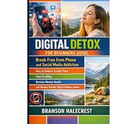 Digital Detox for Beginners Guide: Break Free from Phone and Social Media Addiction: How to Reduce Screen Time, Stop Scrolling, Reclaim Mental Health and Develop Healthy Digital Wellness Habits