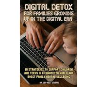 Digital Detox for Families Growing Up in the Digital Era: 10 Strategies to Support Children and Teens in a Connected World and Boost Family Mental Wellbeing