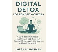 Digital detox for remote workers: A guide to Reclaim Focus, Break screen addiction, Beat Burnout, Restore Work-Life Balance and boost productivity