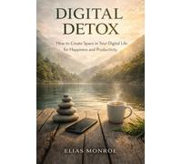 Digital Detox: How to Create Space in Your Digital Life for Happiness and Productivity