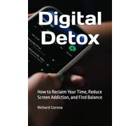 Digital Detox: How to Reclaim Your Time, Reduce Screen Addiction, and Find Balance