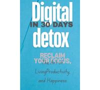 Digital Detox in 30 Days: Reclaim your focus, productivity, and happiness