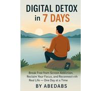 Digital Detox in 7 Days: Break Free from Screen Addiction, Reclaim Your Focus, and Reconnect with Real Life: A Practical 7-Day Guide