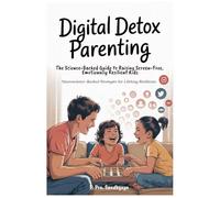 Digital Detox Parenting: The Science-Backed Guide to Raising Screen-Free, Emotionally Resilient Kids: Neuroscience-Backed Strategies for Lifelong Resilience